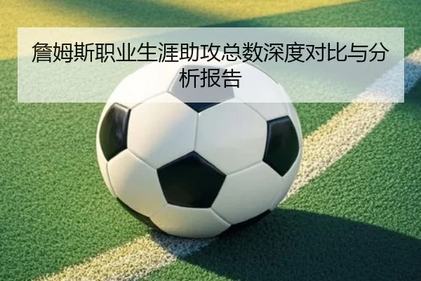 詹姆斯职业生涯助攻总数深度对比与分析报告